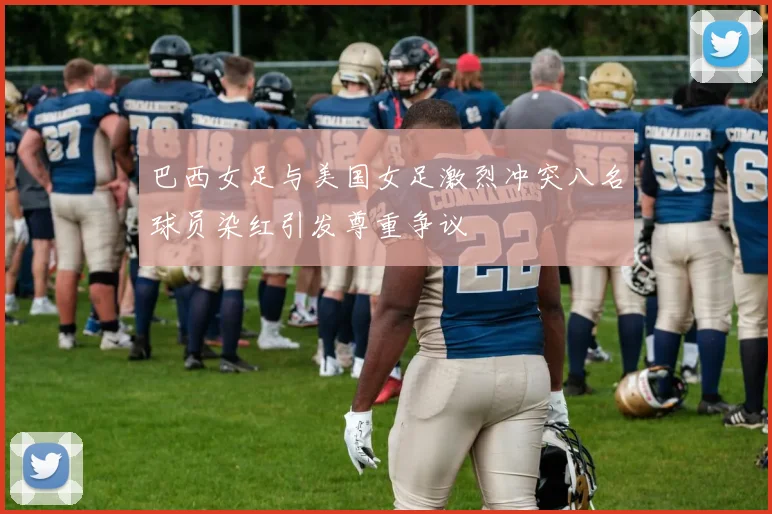 巴西女足与美国女足激烈冲突八名球员染红引发尊重争议