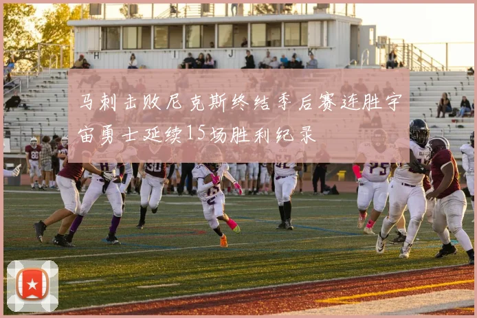 马刺击败尼克斯终结季后赛连胜宇宙勇士延续15场胜利纪录