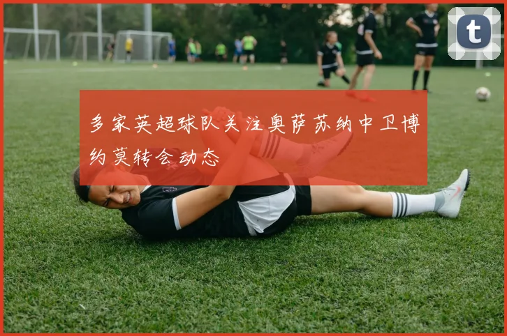 多家英超球队关注奥萨苏纳中卫博约莫转会动态