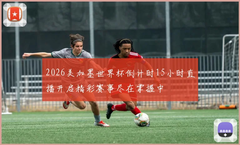 2026美加墨世界杯倒计时15小时直播开启精彩赛事尽在掌握中