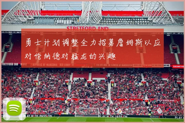 勇士计划调整全力招募詹姆斯以应对伦纳德对猛龙的兴趣