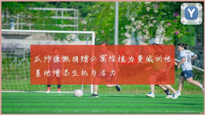 瓜帅慷慨捐赠公寓绿植为曼城训练基地增添生机与活力
