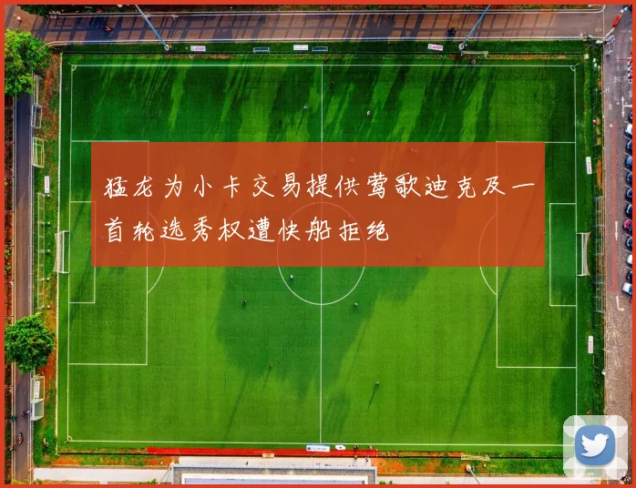 猛龙为小卡交易提供莺歌迪克及一首轮选秀权遭快船拒绝