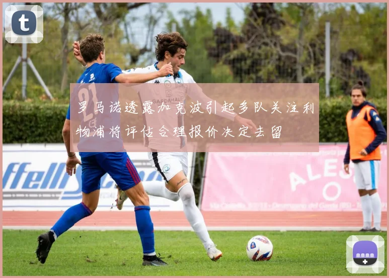 罗马诺透露加克波引起多队关注利物浦将评估合理报价决定去留