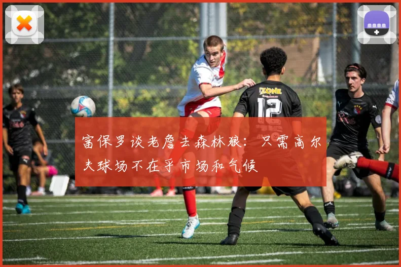 富保罗谈老詹去森林狼：只需高尔夫球场不在乎市场和气候