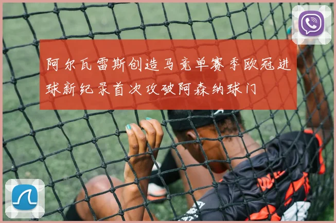 阿尔瓦雷斯创造马竞单赛季欧冠进球新纪录首次攻破阿森纳球门