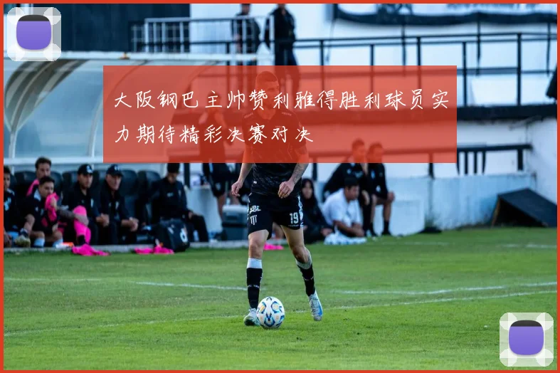 大阪钢巴主帅赞利雅得胜利球员实力期待精彩决赛对决