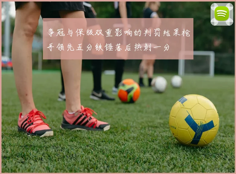 争冠与保级双重影响的判罚结果枪手领先五分铁锤落后热刺一分