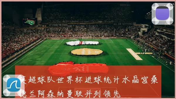 英超球队世界杯进球统计水晶宫桑德兰阿森纳曼联并列领先