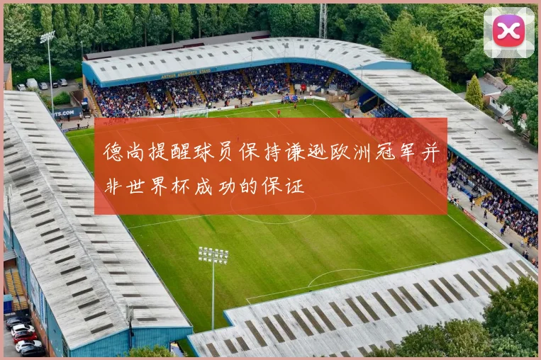 德尚提醒球员保持谦逊欧洲冠军并非世界杯成功的保证